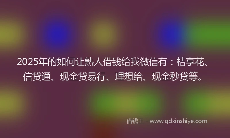2025年的如何让熟人借钱给我微信有：桔享花、信贷通、现金贷易行、理想给、现金秒贷等。