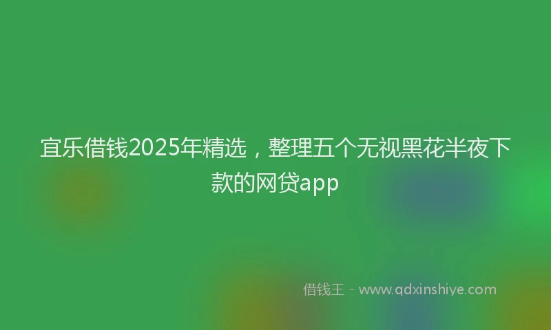 宜乐借钱2025年精选，整理五个无视黑花半夜下款的网贷app