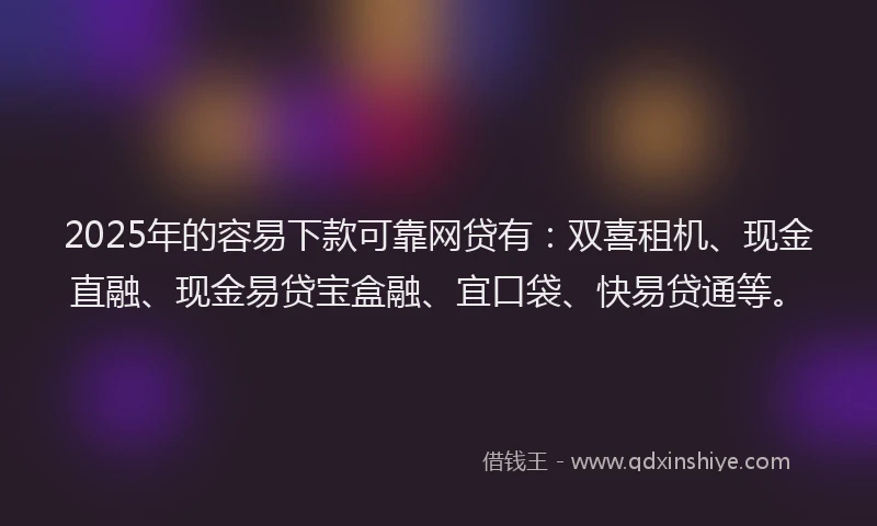2025年的容易下款可靠网贷有：双喜租机、现金直融、现金易贷宝盒融、宜口袋、快易贷通等。
