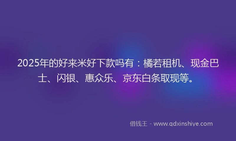 2025年的好来米好下款吗有：橘若租机、现金巴士、闪银、惠众乐、京东白条取现等。