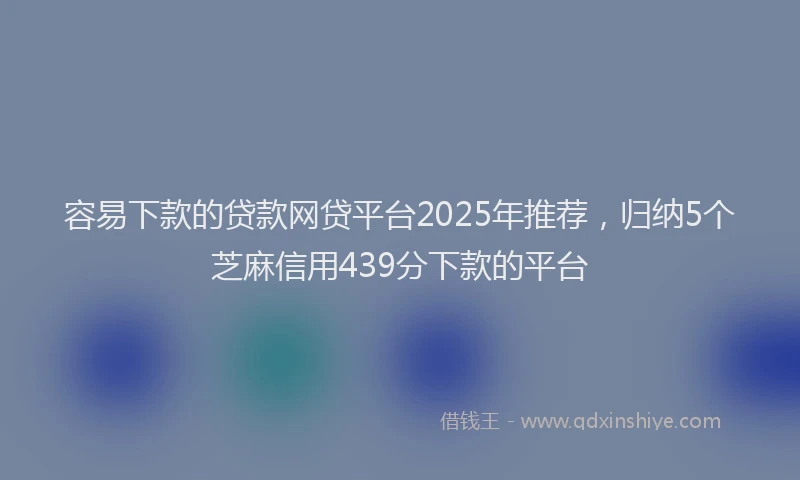 容易下款的贷款网贷平台2025年推荐，归纳5个芝麻信用439分下款的平台
