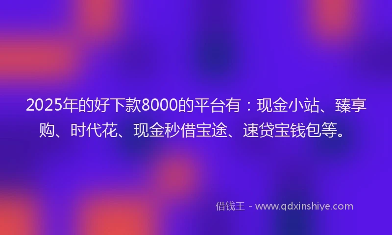 2025年的好下款8000的平台有：现金小站、臻享购、时代花、现金秒借宝途、速贷宝钱包等。