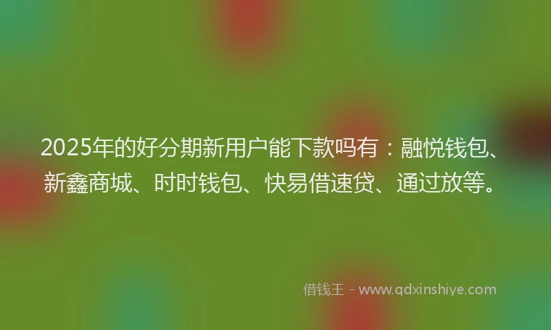2025年的好分期新用户能下款吗有：融悦钱包、新鑫商城、时时钱包、快易借速贷、通过放等。