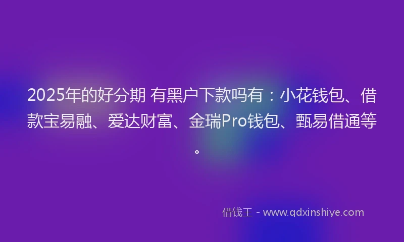 2025年的好分期 有黑户下款吗有：小花钱包、借款宝易融、爱达财富、金瑞Pro钱包、甄易借通等。