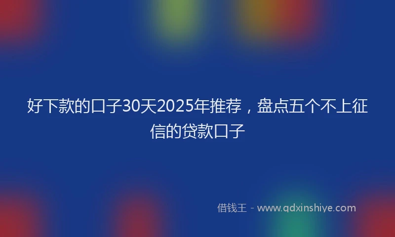 好下款的口子30天2025年推荐，盘点五个不上征信的贷款口子