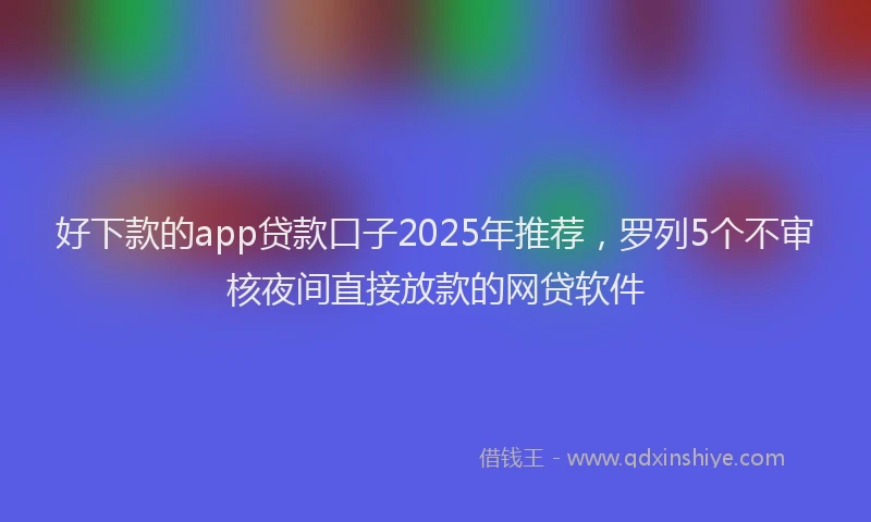 好下款的app贷款口子2025年推荐，罗列5个不审核夜间直接放款的网贷软件