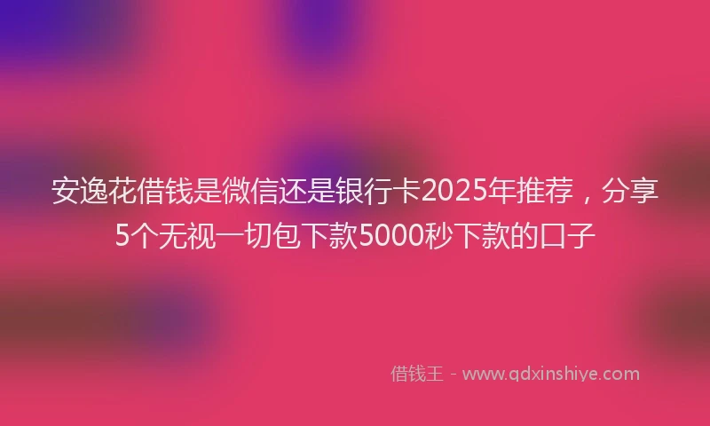 安逸花借钱是微信还是银行卡2025年推荐，分享5个无视一切包下款5000秒下款的口子