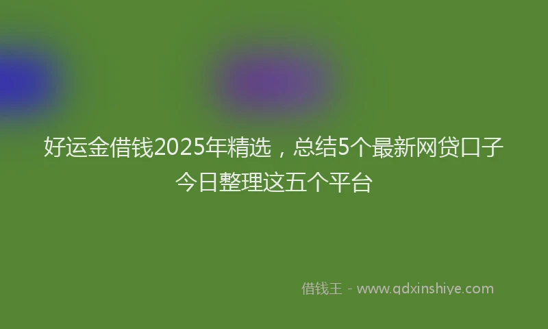 好运金借钱2025年精选，总结5个最新网贷口子今日整理这五个平台