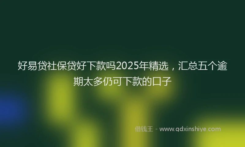 好易贷社保贷好下款吗2025年精选，汇总五个逾期太多仍可下款的口子
