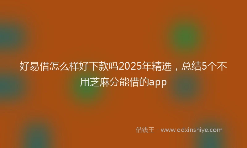好易借怎么样好下款吗2025年精选，总结5个不用芝麻分能借的app