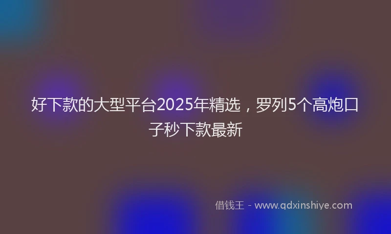 好下款的大型平台2025年精选，罗列5个高炮口子秒下款最新