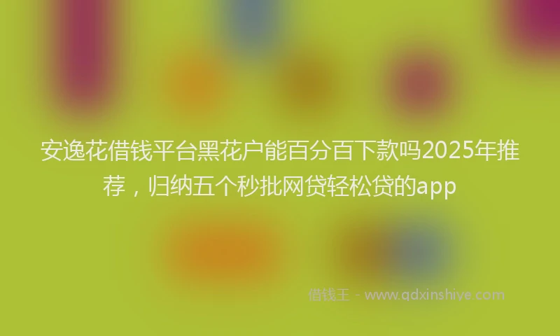 安逸花借钱平台黑花户能百分百下款吗2025年推荐，归纳五个秒批网贷轻松贷的app
