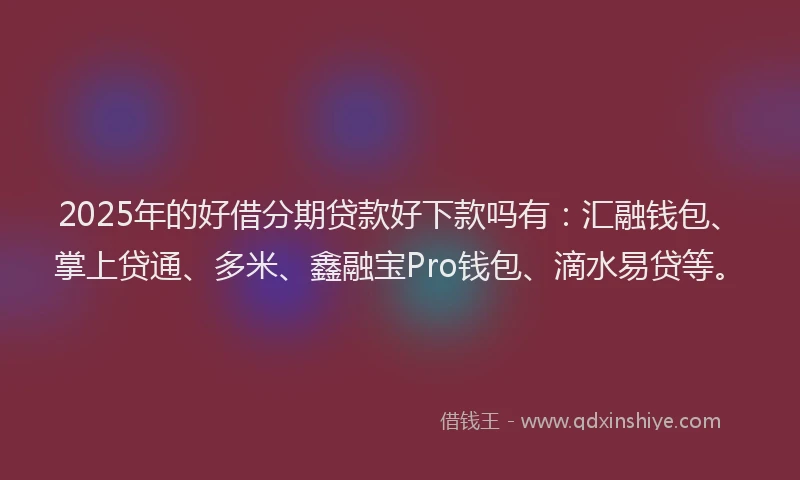 2025年的好借分期贷款好下款吗有：汇融钱包、掌上贷通、多米、鑫融宝Pro钱包、滴水易贷等。