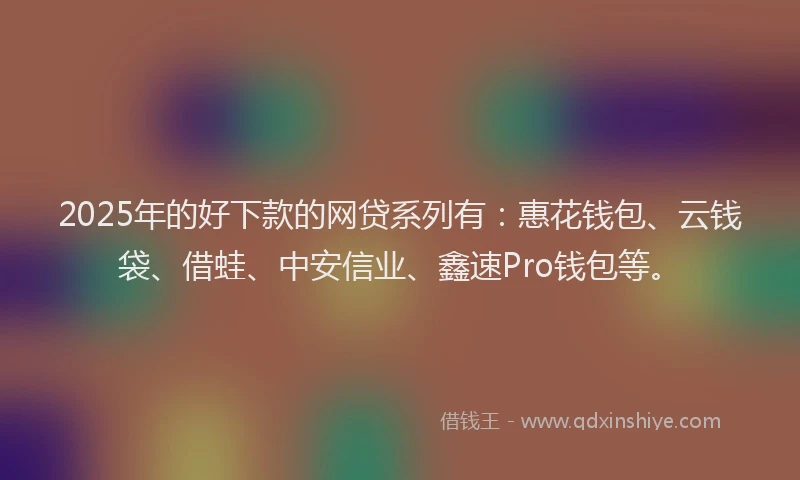2025年的好下款的网贷系列有：惠花钱包、云钱袋、借蛙、中安信业、鑫速Pro钱包等。