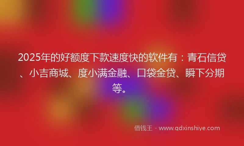 2025年的好额度下款速度快的软件有：青石信贷、小吉商城、度小满金融、口袋金贷、瞬下分期等。