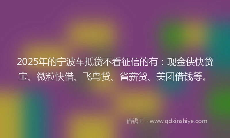 2025年的宁波车抵贷不看征信的有：现金侠快贷宝、微粒快借、飞鸟贷、省薪贷、美团借钱等。
