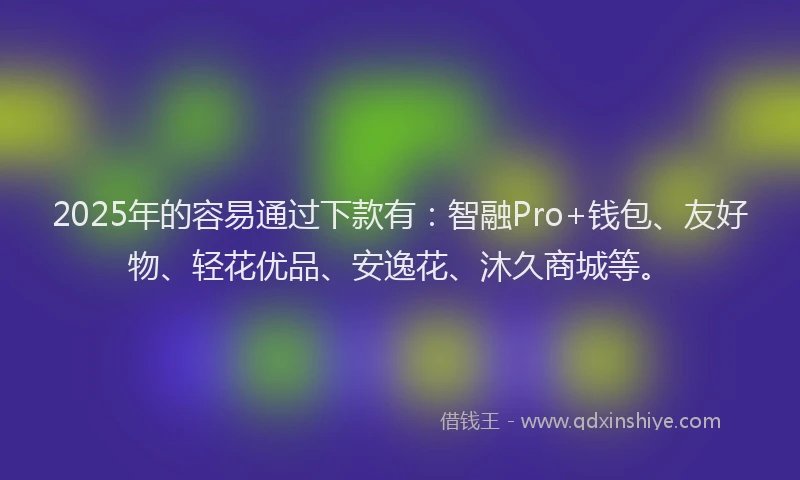 2025年的容易通过下款有：智融Pro+钱包、友好物、轻花优品、安逸花、沐久商城等。
