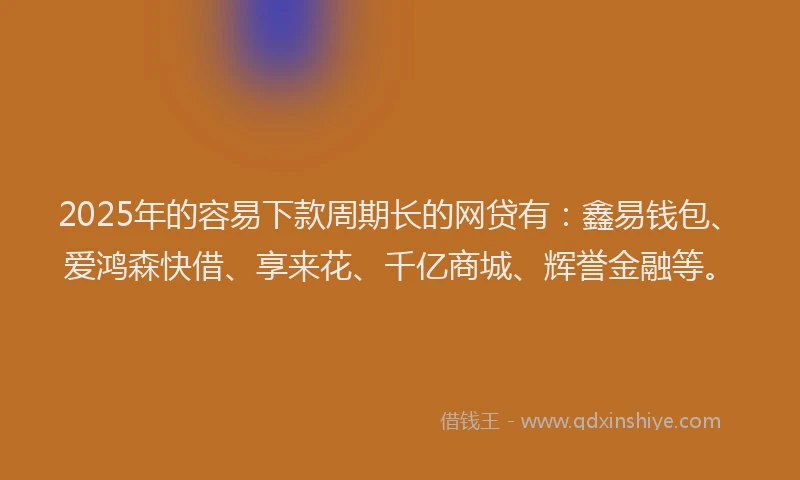2025年的容易下款周期长的网贷有：鑫易钱包、爱鸿森快借、享来花、千亿商城、辉誉金融等。
