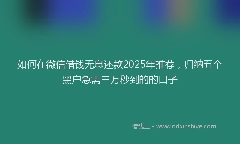 如何在微信借钱无息还款2025年推荐，归纳五个黑户急需三万秒到的的口子