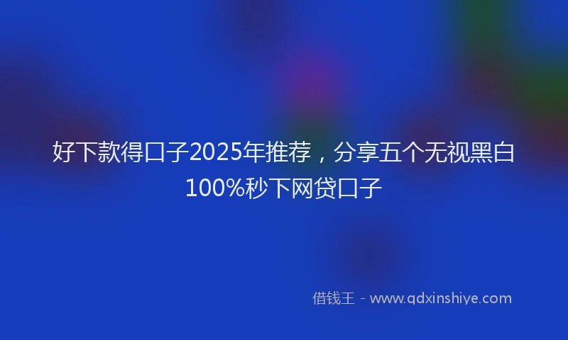 好下款得口子2025年推荐，分享五个无视黑白100%秒下网贷口子