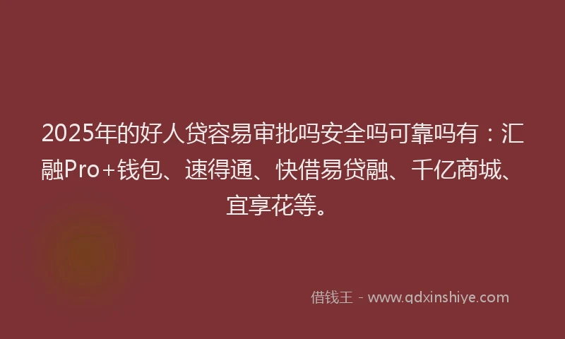 2025年的好人贷容易审批吗安全吗可靠吗有：汇融Pro+钱包、速得通、快借易贷融、千亿商城、宜享花等。