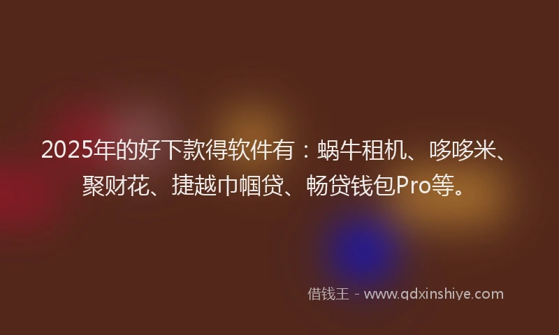 2025年的好下款得软件有：蜗牛租机、哆哆米、聚财花、捷越巾帼贷、畅贷钱包Pro等。