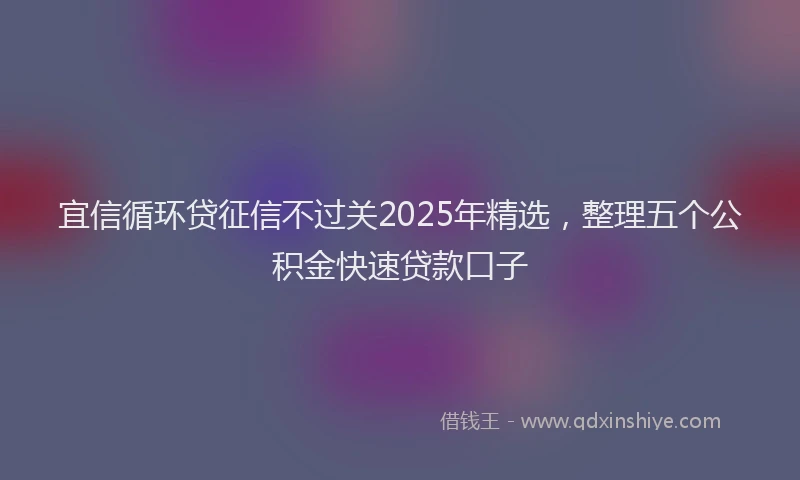 宜信循环贷征信不过关2025年精选，整理五个公积金快速贷款口子