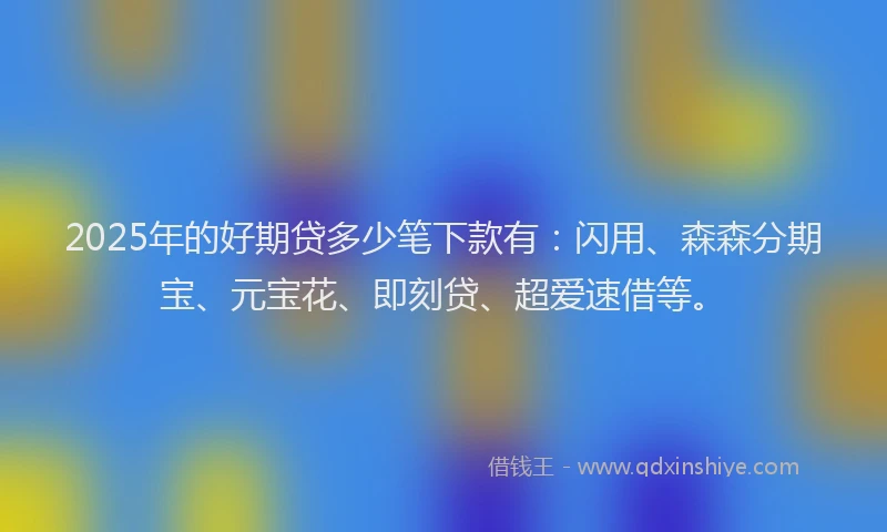 2025年的好期贷多少笔下款有：闪用、森森分期宝、元宝花、即刻贷、超爱速借等。