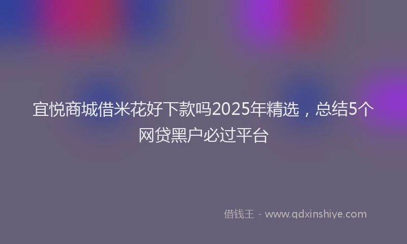 宜悦商城借米花好下款吗2025年精选，总结5个网贷黑户必过平台