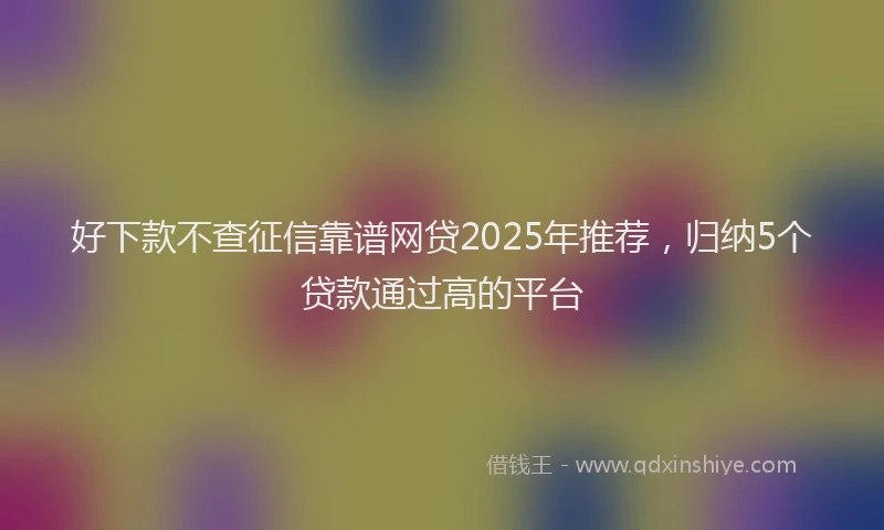 好下款不查征信靠谱网贷2025年推荐，归纳5个贷款通过高的平台