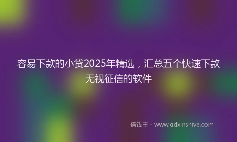 容易下款的小贷2025年精选，汇总五个快速下款无视征信的软件