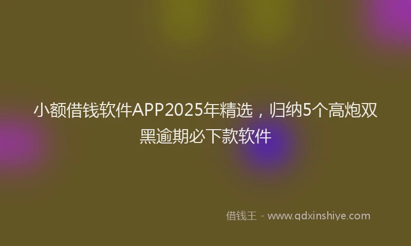 小额借钱软件APP2025年精选，归纳5个高炮双黑逾期必下款软件