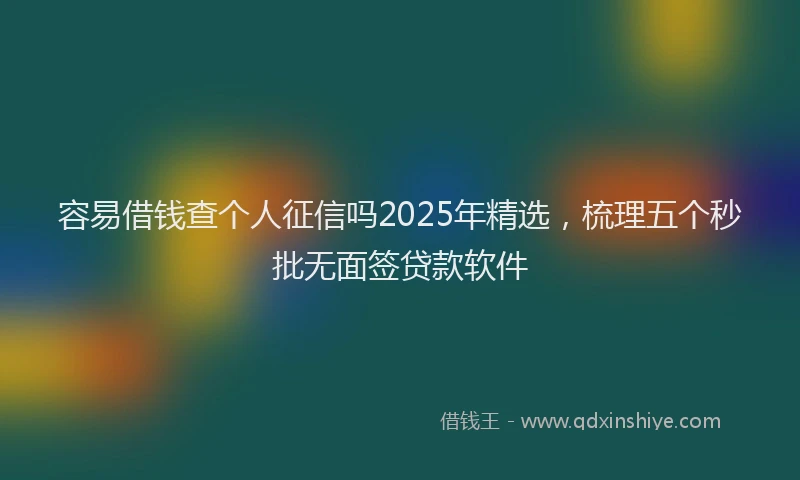 容易借钱查个人征信吗2025年精选，梳理五个秒批无面签贷款软件