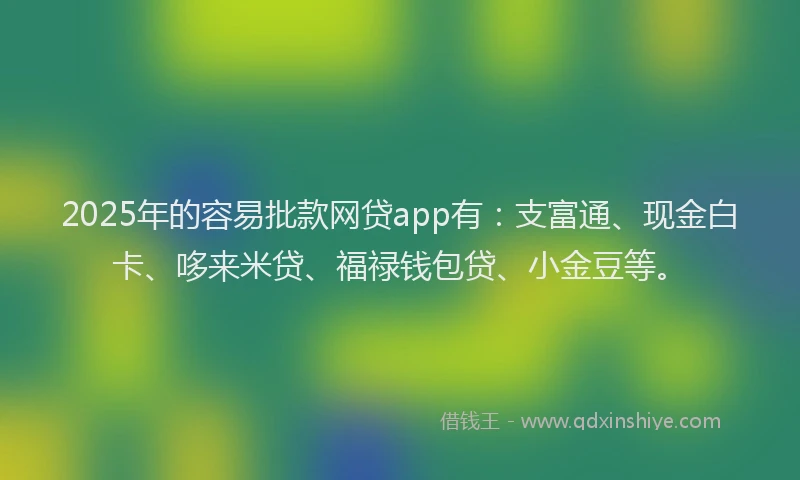 2025年的容易批款网贷app有：支富通、现金白卡、哆来米贷、福禄钱包贷、小金豆等。