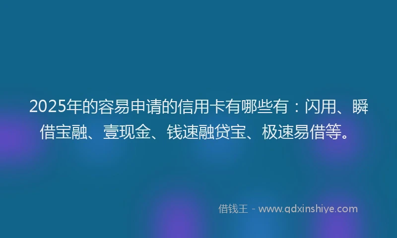 2025年的容易申请的信用卡有哪些有：闪用、瞬借宝融、壹现金、钱速融贷宝、极速易借等。
