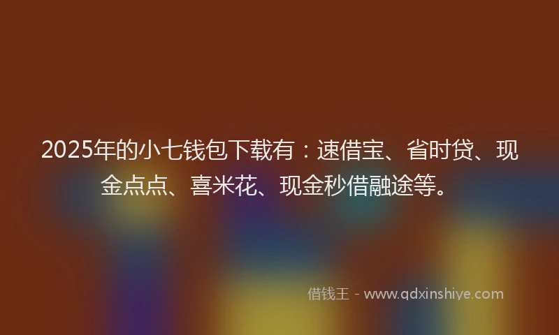 2025年的小七钱包下载有：速借宝、省时贷、现金点点、喜米花、现金秒借融途等。