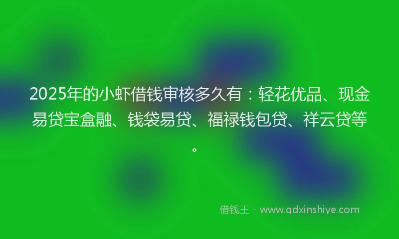 2025年的小虾借钱审核多久有：轻花优品、现金易贷宝盒融、钱袋易贷、福禄钱包贷、祥云贷等。