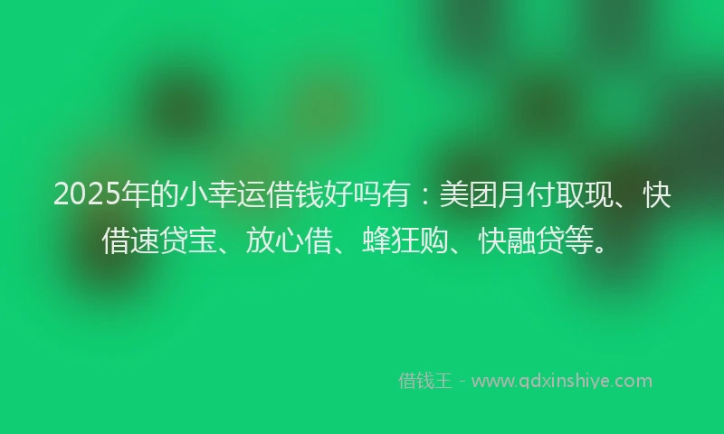 2025年的小幸运借钱好吗有：美团月付取现、快借速贷宝、放心借、蜂狂购、快融贷等。