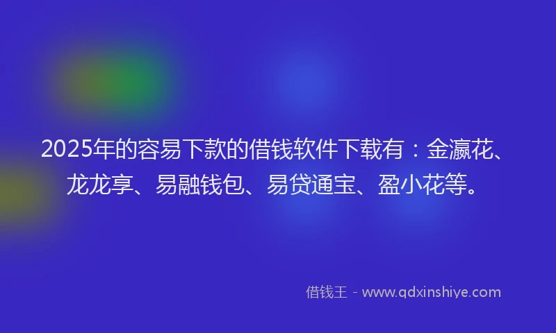2025年的容易下款的借钱软件下载有：金瀛花、龙龙享、易融钱包、易贷通宝、盈小花等。