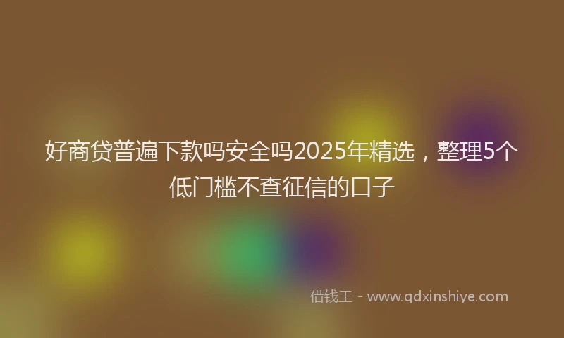 好商贷普遍下款吗安全吗2025年精选，整理5个低门槛不查征信的口子