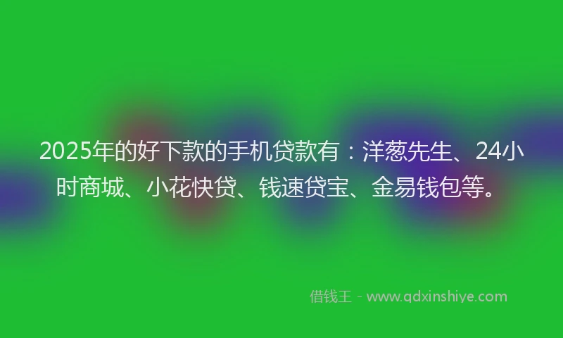 2025年的好下款的手机贷款有：洋葱先生、24小时商城、小花快贷、钱速贷宝、金易钱包等。
