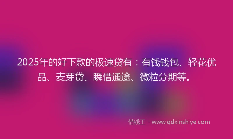 2025年的好下款的极速贷有：有钱钱包、轻花优品、麦芽贷、瞬借通途、微粒分期等。