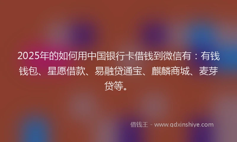 2025年的如何用中国银行卡借钱到微信有：有钱钱包、星愿借款、易融贷通宝、麒麟商城、麦芽贷等。