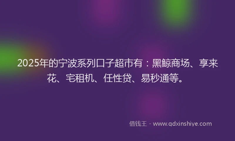2025年的宁波系列口子超市有：黑鲸商场、享来花、宅租机、任性贷、易秒通等。