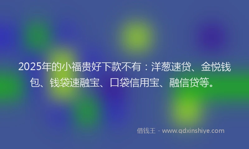 2025年的小福贵好下款不有:洋葱速贷、金悦钱包、钱袋速融宝、口袋信用宝、融信贷等。