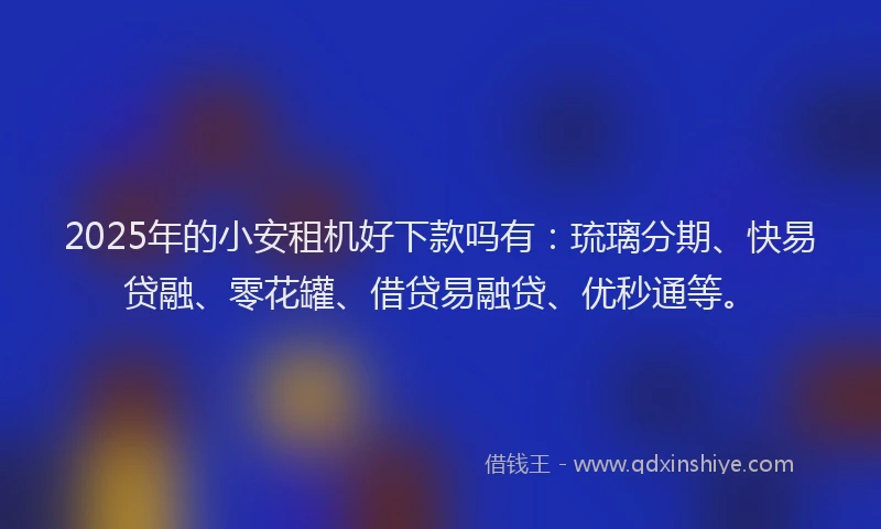 2025年的小安租机好下款吗有：琉璃分期、快易贷融、零花罐、借贷易融贷、优秒通等。