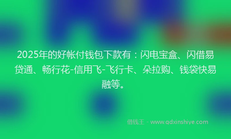 2025年的好帐付钱包下款有：闪电宝盒、闪借易贷通、畅行花-信用飞-飞行卡、朵拉购、钱袋快易融等。