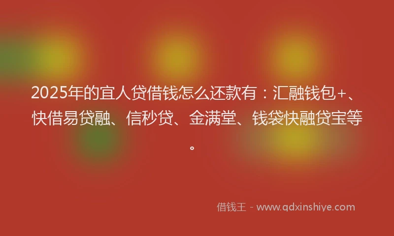 2025年的宜人贷借钱怎么还款有：汇融钱包+、快借易贷融、信秒贷、金满堂、钱袋快融贷宝等。