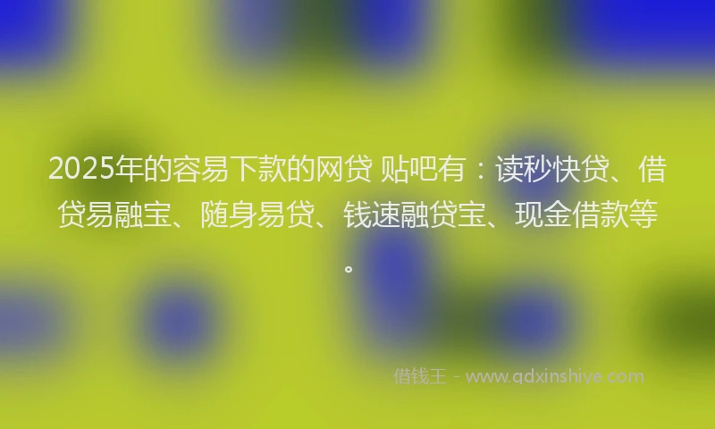 2025年的容易下款的网贷 贴吧有：读秒快贷、借贷易融宝、随身易贷、钱速融贷宝、现金借款等。