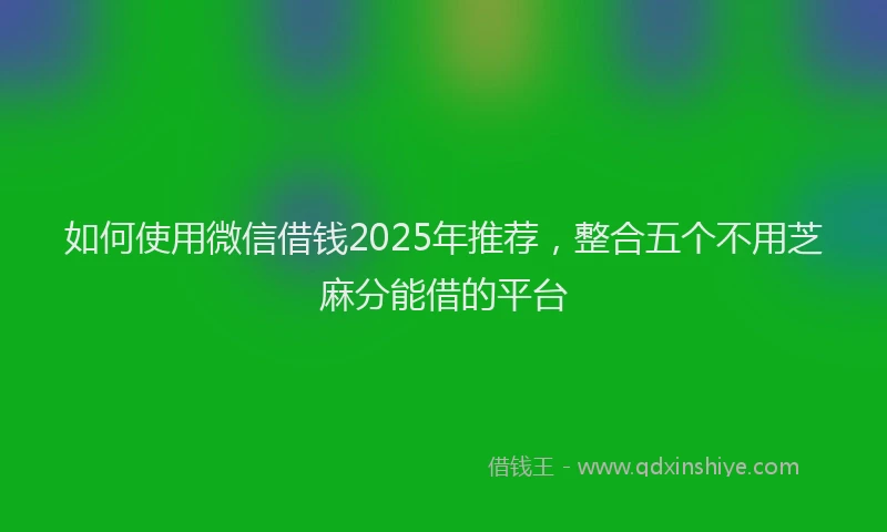 如何使用微信借钱2025年推荐，整合五个不用芝麻分能借的平台
